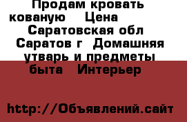 Продам кровать, кованую. › Цена ­ 25 000 - Саратовская обл., Саратов г. Домашняя утварь и предметы быта » Интерьер   